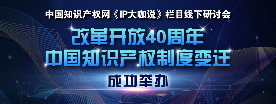 “改革开放40周年中国知识产权制度变迁”——中国知识产权网《IP大咖说》栏目线下研讨会成功举办